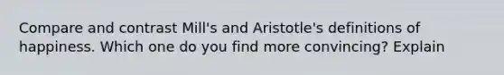 Compare and contrast Mill's and Aristotle's definitions of happiness. Which one do you find more convincing? Explain