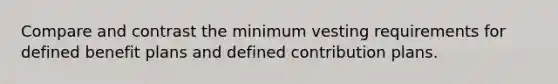 Compare and contrast the minimum vesting requirements for defined benefit plans and defined contribution plans.