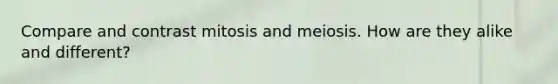 Compare and contrast mitosis and meiosis. How are they alike and different?