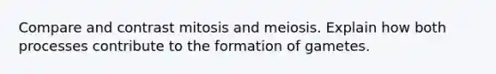 Compare and contrast mitosis and meiosis. Explain how both processes contribute to the formation of gametes.