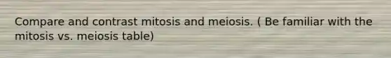 Compare and contrast mitosis and meiosis. ( Be familiar with the mitosis vs. meiosis table)