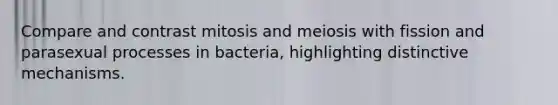 Compare and contrast mitosis and meiosis with fission and parasexual processes in bacteria, highlighting distinctive mechanisms.