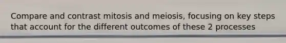 Compare and contrast mitosis and meiosis, focusing on key steps that account for the different outcomes of these 2 processes