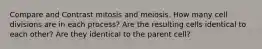 Compare and Contrast mitosis and meiosis. How many cell divisions are in each process? Are the resulting cells identical to each other? Are they identical to the parent cell?