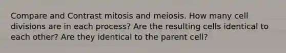 Compare and Contrast mitosis and meiosis. How many cell divisions are in each process? Are the resulting cells identical to each other? Are they identical to the parent cell?