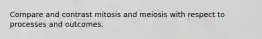 Compare and contrast mitosis and meiosis with respect to processes and outcomes.
