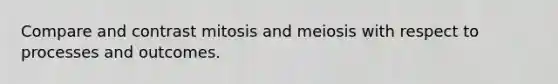 Compare and contrast mitosis and meiosis with respect to processes and outcomes.