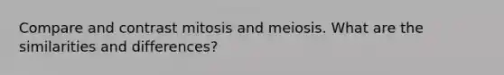 Compare and contrast mitosis and meiosis. What are the similarities and differences?