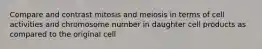 Compare and contrast mitosis and meiosis in terms of cell activities and chromosome number in daughter cell products as compared to the original cell