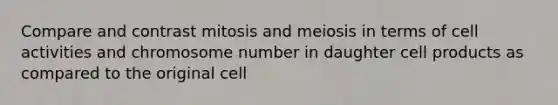 Compare and contrast mitosis and meiosis in terms of cell activities and chromosome number in daughter cell products as compared to the original cell