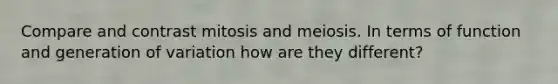 Compare and contrast mitosis and meiosis. In terms of function and generation of variation how are they different?