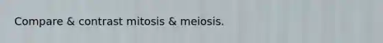 Compare & contrast mitosis & meiosis.