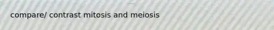 compare/ contrast mitosis and meiosis