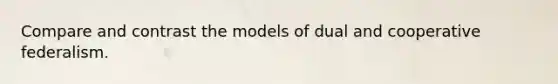 Compare and contrast the models of dual and cooperative federalism.