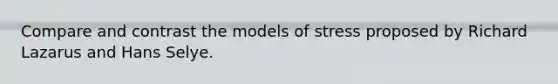 Compare and contrast the models of stress proposed by Richard Lazarus and Hans Selye.