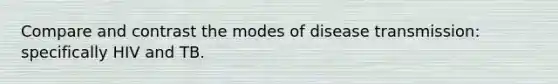 Compare and contrast the modes of disease transmission: specifically HIV and TB.