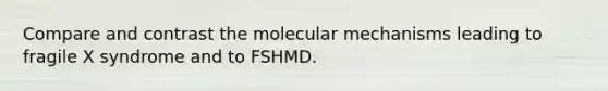 Compare and contrast the molecular mechanisms leading to fragile X syndrome and to FSHMD.