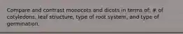 Compare and contrast monocots and dicots in terms of: # of cotyledons, leaf structure, type of root system, and type of germination.