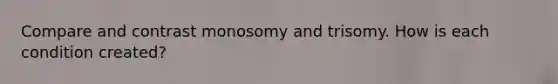 Compare and contrast monosomy and trisomy. How is each condition created?