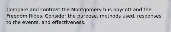 Compare and contrast the Montgomery bus boycott and the Freedom Rides. Consider the purpose, methods used, responses to the events, and effectiveness.