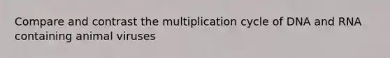 Compare and contrast the multiplication cycle of DNA and RNA containing animal viruses