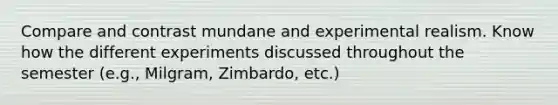 Compare and contrast mundane and experimental realism. Know how the different experiments discussed throughout the semester (e.g., Milgram, Zimbardo, etc.)