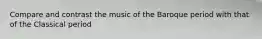 Compare and contrast the music of the Baroque period with that of the Classical period