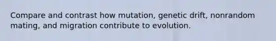 Compare and contrast how mutation, genetic drift, nonrandom mating, and migration contribute to evolution.