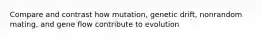 Compare and contrast how mutation, genetic drift, nonrandom mating, and gene flow contribute to evolution