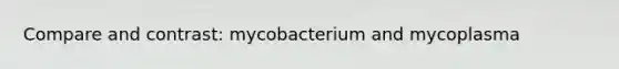 Compare and contrast: mycobacterium and mycoplasma