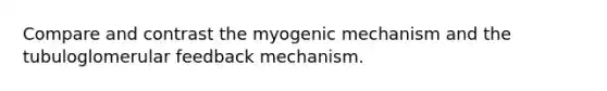 Compare and contrast the myogenic mechanism and the tubuloglomerular feedback mechanism.