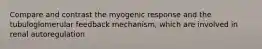 Compare and contrast the myogenic response and the tubuloglomerular feedback mechanism, which are involved in renal autoregulation