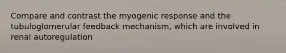 Compare and contrast the myogenic response and the tubuloglomerular feedback mechanism, which are involved in renal autoregulation