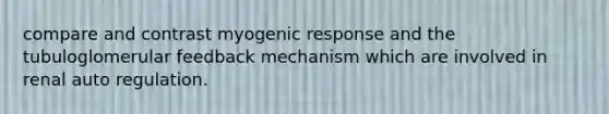 compare and contrast myogenic response and the tubuloglomerular feedback mechanism which are involved in renal auto regulation.