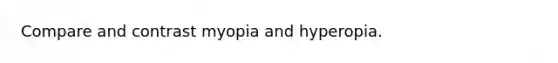 Compare and contrast myopia and hyperopia.