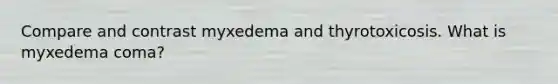 Compare and contrast myxedema and thyrotoxicosis. What is myxedema coma?