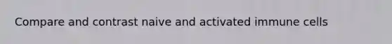 Compare and contrast naive and activated immune cells