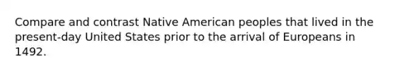 Compare and contrast Native American peoples that lived in the present-day United States prior to the arrival of Europeans in 1492.