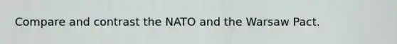 Compare and contrast the NATO and the Warsaw Pact.