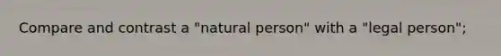 Compare and contrast a "natural person" with a "legal person";