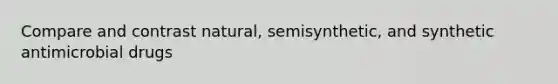 Compare and contrast natural, semisynthetic, and synthetic antimicrobial drugs