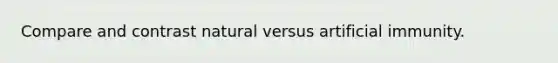 Compare and contrast natural versus artificial immunity.