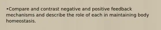 •Compare and contrast negative and positive feedback mechanisms and describe the role of each in maintaining body homeostasis.