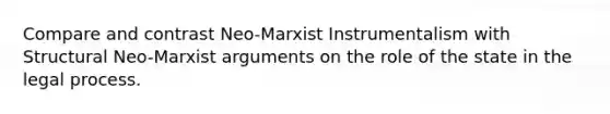 Compare and contrast Neo-Marxist Instrumentalism with Structural Neo-Marxist arguments on the role of the state in the legal process.