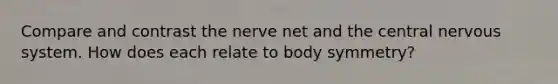 Compare and contrast the nerve net and the central nervous system. How does each relate to body symmetry?