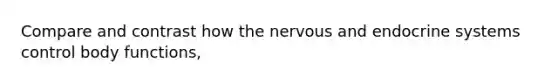 Compare and contrast how the nervous and endocrine systems control body functions,