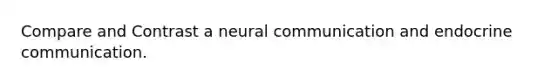 Compare and Contrast a neural communication and endocrine communication.