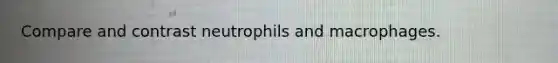 Compare and contrast neutrophils and macrophages.