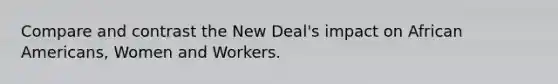 Compare and contrast the New Deal's impact on African Americans, Women and Workers.