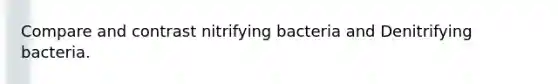 Compare and contrast nitrifying bacteria and Denitrifying bacteria.